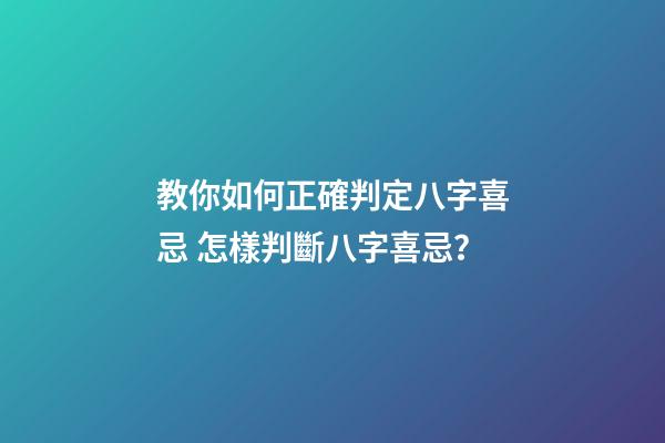 教你如何正確判定八字喜忌 怎樣判斷八字喜忌？